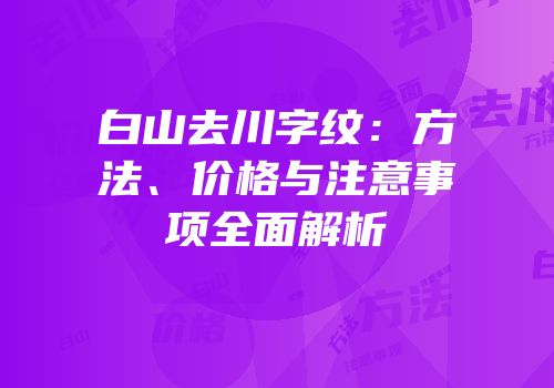 白山去川字纹：方法、价格与注意事项全面解析
