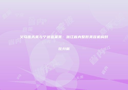 义乌连天美与宁波嘉莱美：浙江省内整形美容机构对比分析