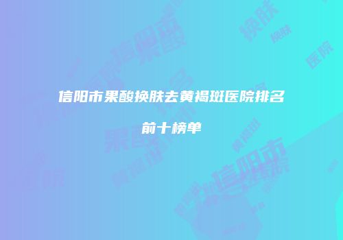 信阳市果酸换肤去黄褐斑医院排名前十榜单