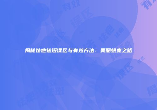 揭秘祛疤祛斑误区与有效方法：美丽蜕变之路