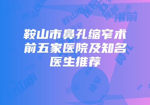 鞍山市鼻孔缩窄术前五家医院及知名医生推荐