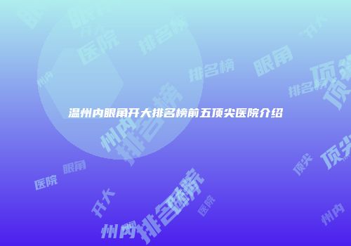 温州内眼角开大排名榜前五顶尖医院介绍