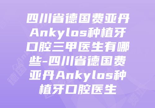 四川省德国费亚丹Ankylos种植牙口腔三甲医生有哪些-四川省德国费亚丹Ankylos种植牙口腔医生