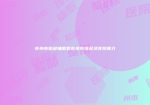 忻州市脸部抽脂整形医院排名及医院简介