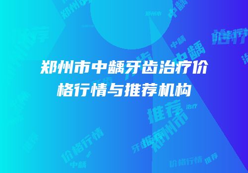 郑州市中龋牙齿治疗价格行情与推荐机构
