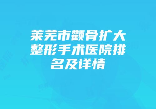 莱芜市颧骨扩大整形手术医院排名及详情