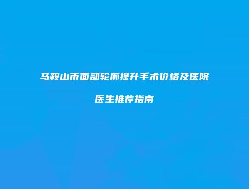 马鞍山市面部轮廓提升手术价格及医院医生推荐指南