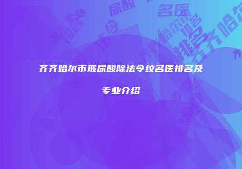 齐齐哈尔市玻尿酸除法令纹名医排名及专业介绍