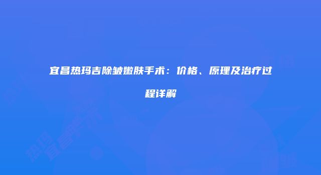 宜昌热玛吉除皱嫩肤手术：价格、原理及治疗过程详解