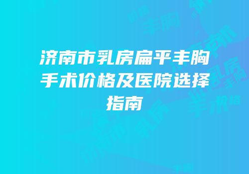 济南市乳房扁平丰胸手术价格及医院选择指南