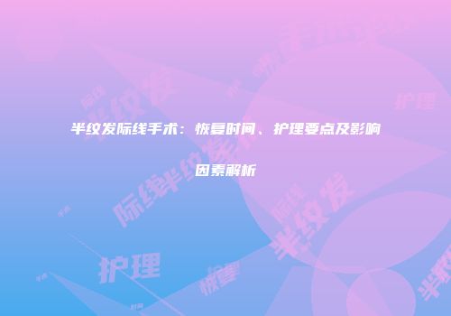 半纹发际线手术：恢复时间、护理要点及影响因素解析