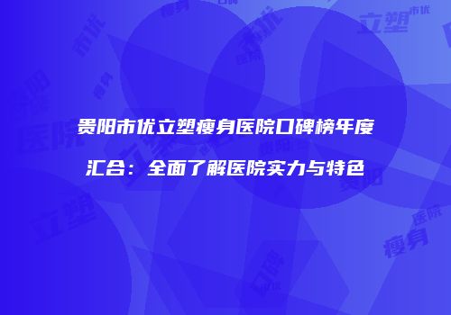 贵阳市优立塑瘦身医院口碑榜年度汇合：全面了解医院实力与特色