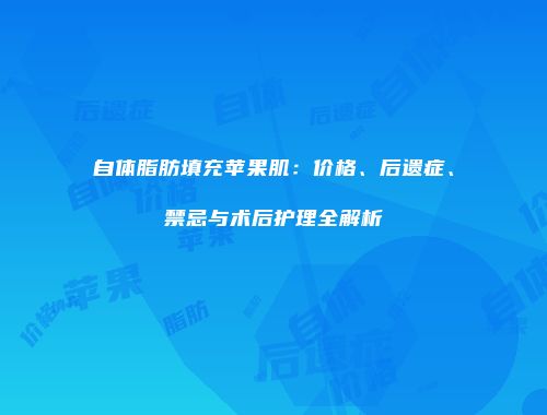 自体脂肪填充苹果肌：价格、后遗症、禁忌与术后护理全解析
