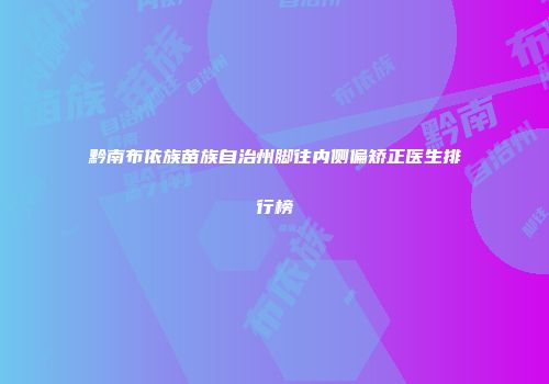 黔南布依族苗族自治州脚往内侧偏矫正医生排行榜