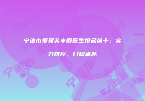 宁德市爱贝芙丰唇医生排名前十：实力雄厚，口碑卓越