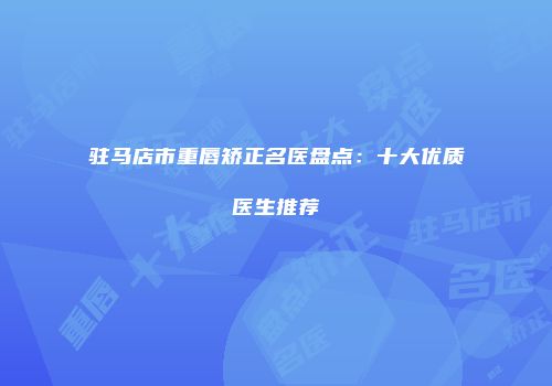 驻马店市重唇矫正名医盘点：十大优质医生推荐