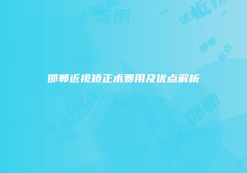 邯郸近视矫正术费用及优点解析