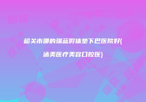韶关市哪的瑞蓝假体垫下巴医院好(涵美医疗美容口腔医)