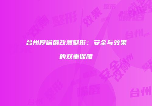 台州厚嘴唇改薄整形：安全与效果的双重保障