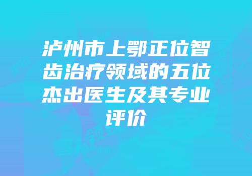泸州市上鄂正位智齿治疗领域的五位杰出医生及其专业评价