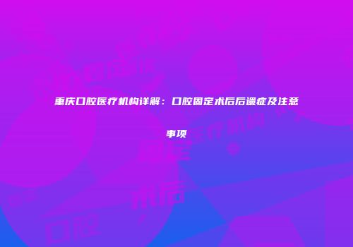 重庆口腔医疗机构详解：口腔固定术后后遗症及注意事项