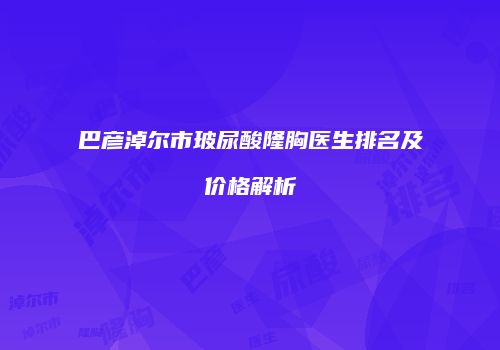 巴彦淖尔市玻尿酸隆胸医生排名及价格解析