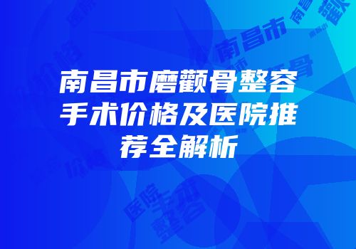 南昌市磨颧骨整容手术价格及医院推荐全解析