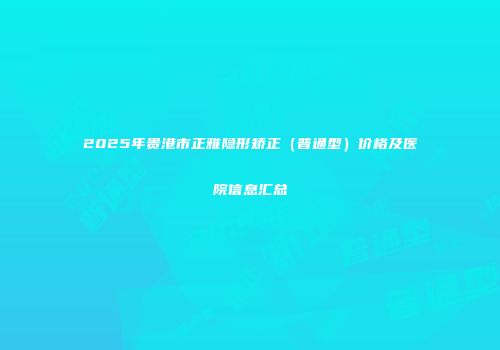 2025年贵港市正雅隐形矫正（普通型）价格及医院信息汇总