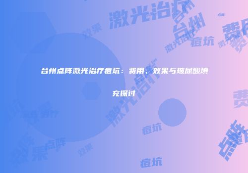 台州点阵激光治疗痘坑：费用、效果与玻尿酸填充探讨