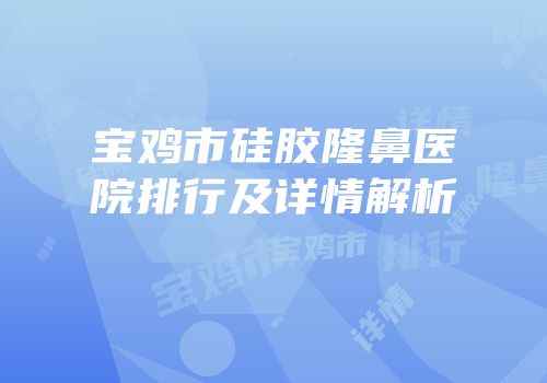 宝鸡市硅胶隆鼻医院排行及详情解析