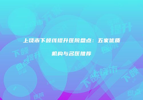 上饶市下颌线提升医院盘点：五家优质机构与名医推荐