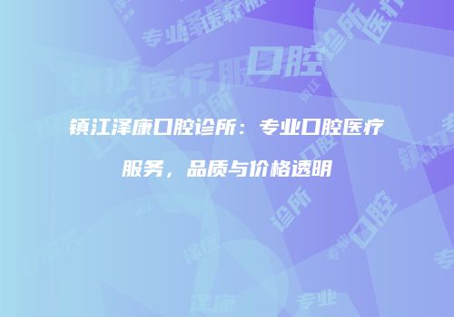 镇江泽康口腔诊所：专业口腔医疗服务，品质与价格透明