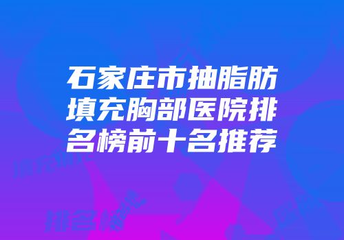 石家庄市抽脂肪填充胸部医院排名榜前十名推荐