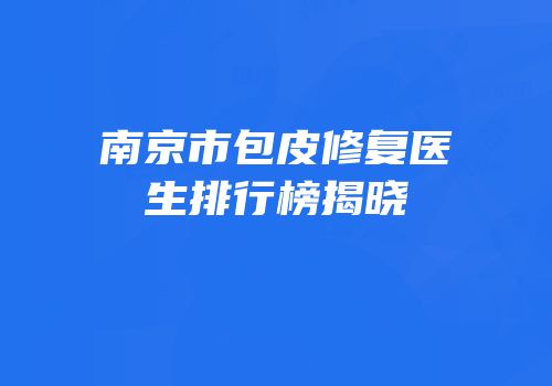 南京市包皮修复医生排行榜揭晓