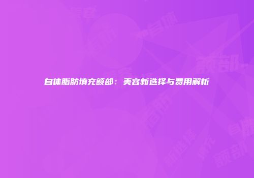 自体脂肪填充额部：美容新选择与费用解析