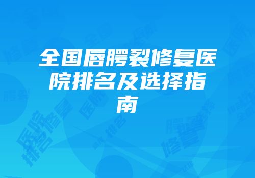 全国唇腭裂修复医院排名及选择指南