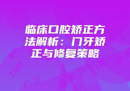 临床口腔矫正方法解析：门牙矫正与修复策略