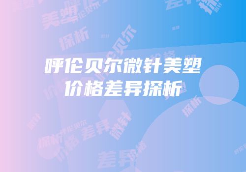 呼伦贝尔微针美塑价格差异探析