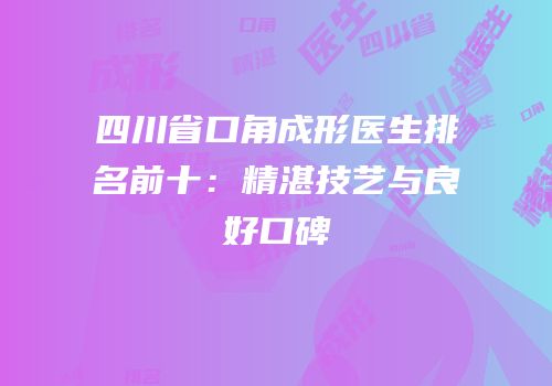 四川省口角成形医生排名前十：精湛技艺与良好口碑