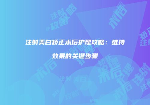 注射美白矫正术后护理攻略：维持效果的关键步骤