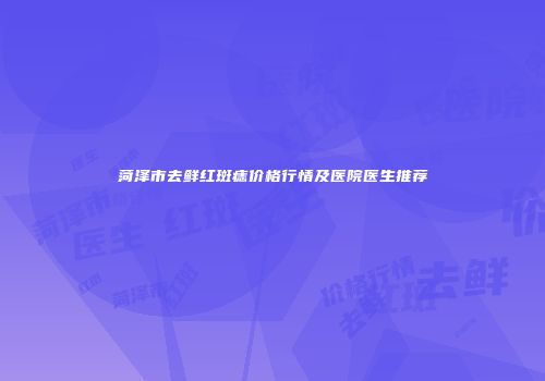 菏泽市去鲜红斑痣价格行情及医院医生推荐