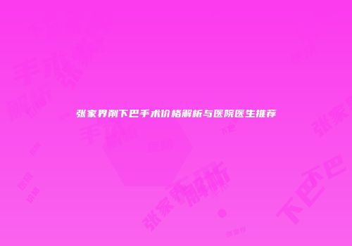 张家界削下巴手术价格解析与医院医生推荐