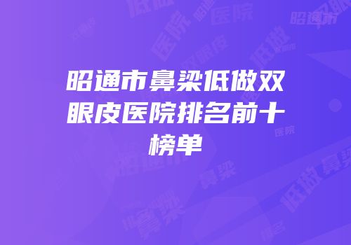 昭通市鼻梁低做双眼皮医院排名前十榜单