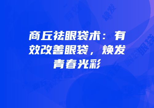 商丘祛眼袋术：有效改善眼袋，焕发青春光彩