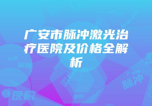 广安市脉冲激光治疗医院及价格全解析