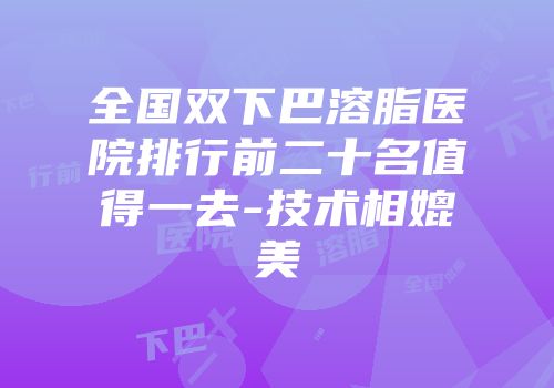 全国双下巴溶脂医院排行前二十名值得一去-技术相媲美