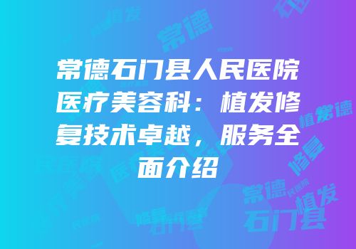 常德石门县人民医院医疗美容科：植发修复技术卓越，服务全面介绍