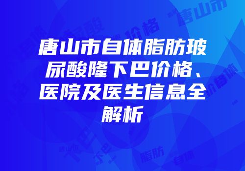 唐山市自体脂肪玻尿酸隆下巴价格、医院及医生信息全解析