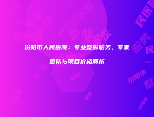 汾阳市人民医院：专业整形服务，专家团队与项目价格解析