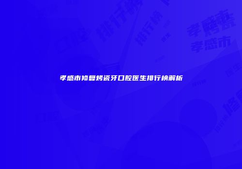 孝感市修复烤瓷牙口腔医生排行榜解析